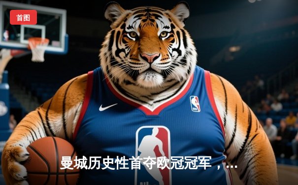 曼城历史性首夺欧冠冠军，1-0力克国际米兰登顶欧洲