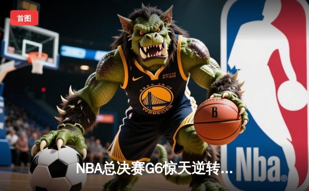 NBA总决赛G6惊天逆转，勇士客场加时险胜凯尔特人夺冠
