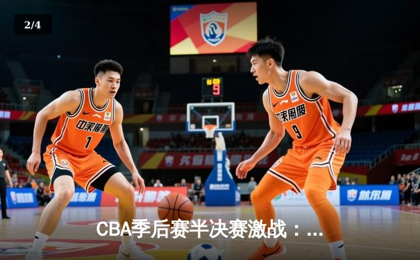 CBA季后赛半决赛激战：广东宏远加时险胜辽宁本钢，胡明轩砍下35分创个人新高 - 2