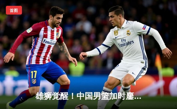 雄狮觉醒！中国男篮加时鏖战力克澳大利亚，胡金秋28+15闪耀全场