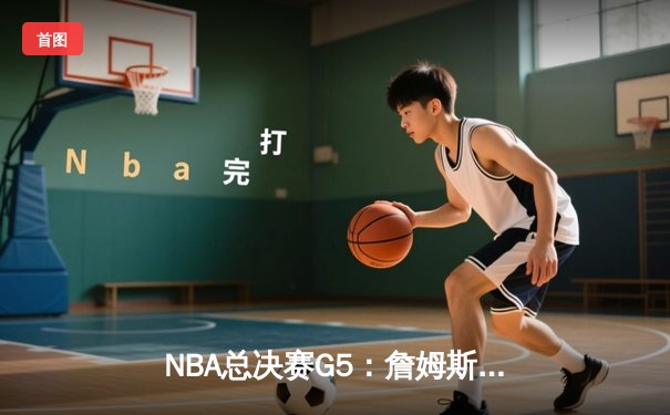 NBA总决赛G5：詹姆斯绝杀未果，凯尔特人逆转夺赛点