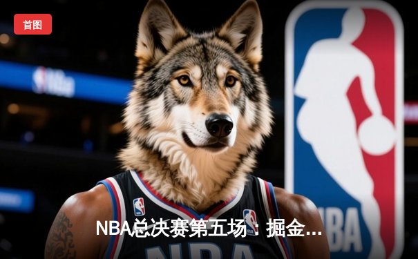 NBA总决赛第五场：掘金加时力克热火，约基奇狂砍41分率队夺赛点