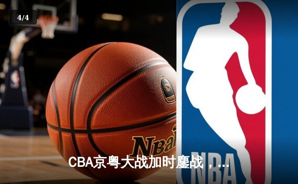 CBA京粤大战加时鏖战，广东男篮三分雨逆转北京首钢 - 4