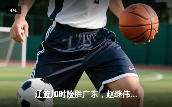 辽篮加时险胜广东，赵继伟33分导演逆转好戏 - 4