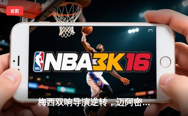 梅西双响导演逆转，迈阿密国际3-2险胜堪萨斯城挺进季后赛