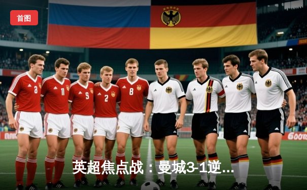 英超焦点战：曼城3-1逆转曼联，哈兰德独中两元助蓝月亮登顶积分榜