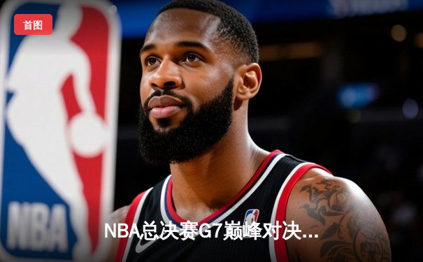 NBA总决赛G7巅峰对决，勇士逆转凯尔特人再夺总冠军