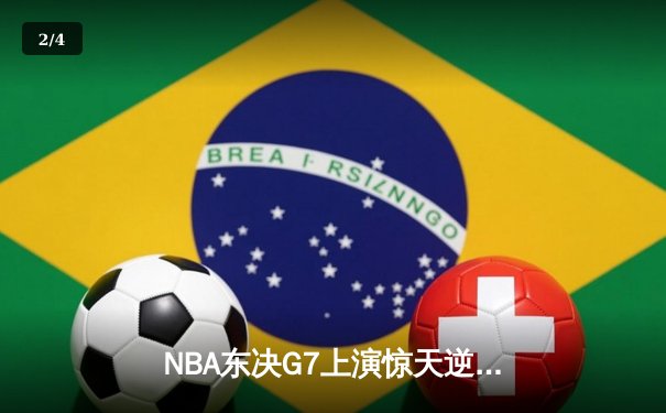 NBA东决G7上演惊天逆转 凯尔特人末节轰出28-9攻击波挺进总决赛 - 2