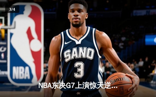 NBA东决G7上演惊天逆转 凯尔特人末节轰出28-9攻击波挺进总决赛 - 3
