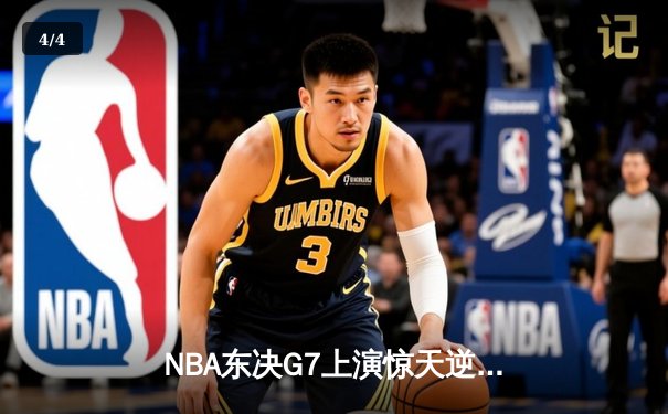 NBA东决G7上演惊天逆转 凯尔特人末节轰出28-9攻击波挺进总决赛 - 4