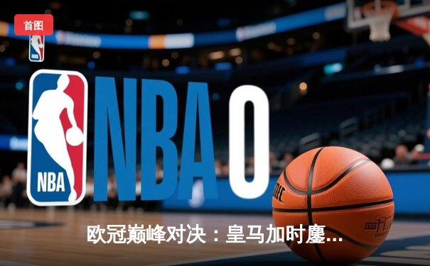 欧冠巅峰对决：皇马加时鏖战3-2力克拜仁，维尼修斯双响导演逆转