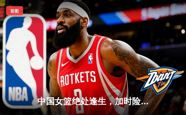 中国女篮绝处逢生，加时险胜日本重夺亚运金牌